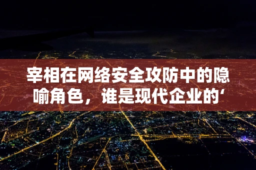 宰相在网络安全攻防中的隐喻角色，谁是现代企业的‘智囊团’？