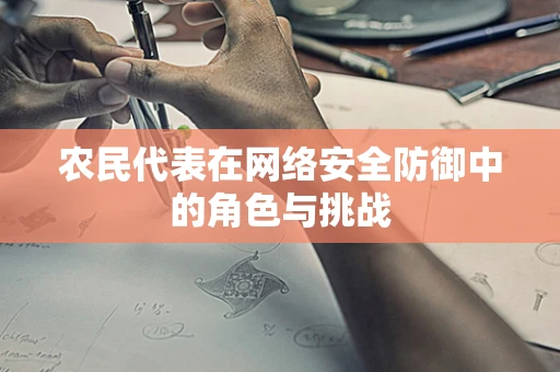 农民代表在网络安全防御中的角色与挑战