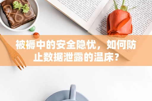 被褥中的安全隐忧，如何防止数据泄露的温床？
