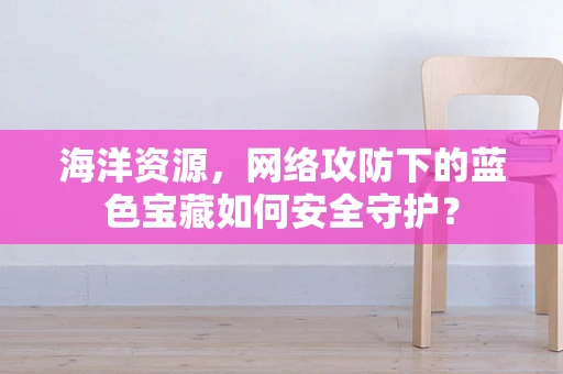 海洋资源，网络攻防下的蓝色宝藏如何安全守护？