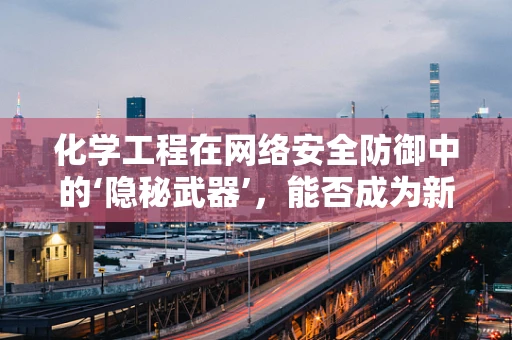 化学工程在网络安全防御中的‘隐秘武器’，能否成为新型防护屏障？