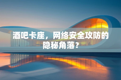 酒吧卡座，网络安全攻防的隐秘角落？