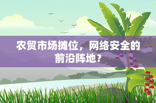农贸市场摊位，网络安全的前沿阵地？