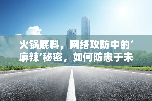 火锅底料，网络攻防中的‘麻辣’秘密，如何防患于未‘料’？