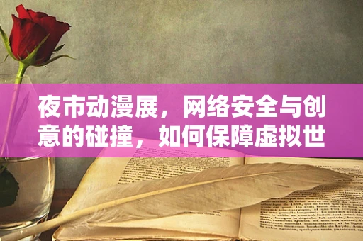 夜市动漫展，网络安全与创意的碰撞，如何保障虚拟世界的‘现实’安全？