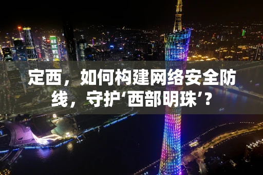 定西，如何构建网络安全防线，守护‘西部明珠’？