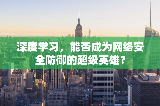 深度学习，能否成为网络安全防御的超级英雄？