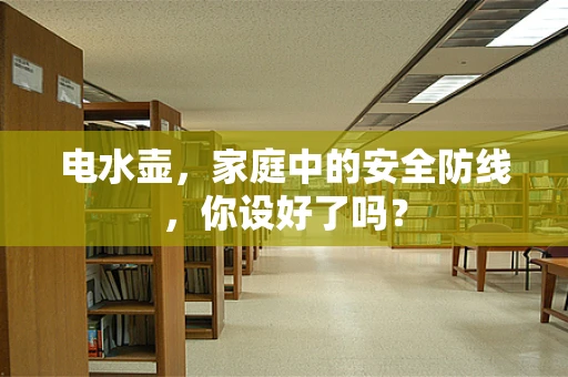 电水壶，家庭中的安全防线，你设好了吗？