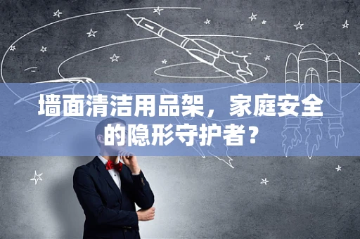 墙面清洁用品架，家庭安全的隐形守护者？