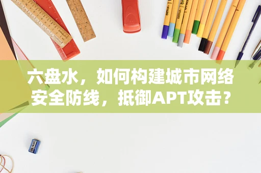 六盘水，如何构建城市网络安全防线，抵御APT攻击？
