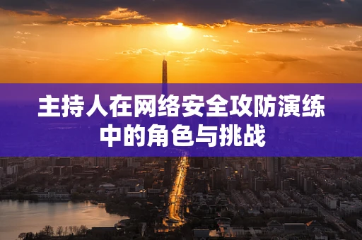 主持人在网络安全攻防演练中的角色与挑战