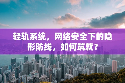 轻轨系统，网络安全下的隐形防线，如何筑就？