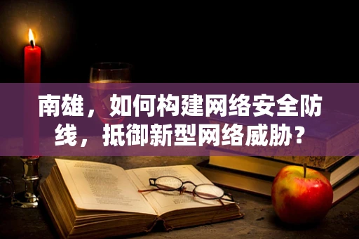 南雄，如何构建网络安全防线，抵御新型网络威胁？