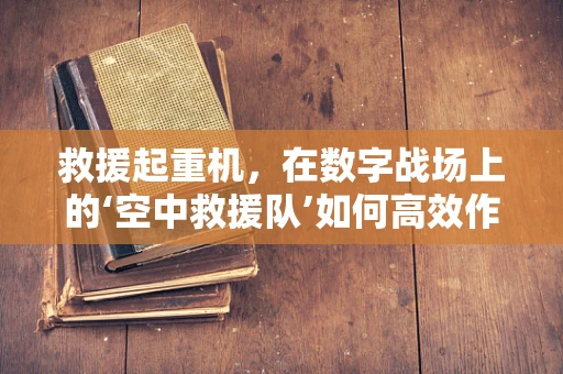 救援起重机，在数字战场上的‘空中救援队’如何高效作业？