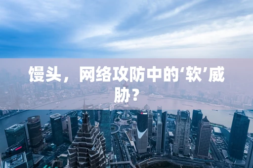 馒头，网络攻防中的‘软’威胁？