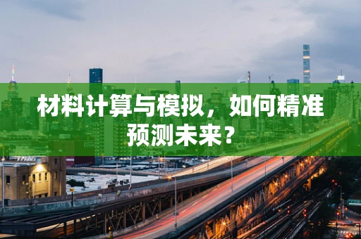 材料计算与模拟，如何精准预测未来？