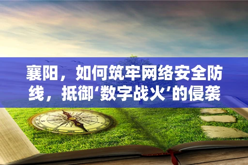 襄阳，如何筑牢网络安全防线，抵御‘数字战火’的侵袭？