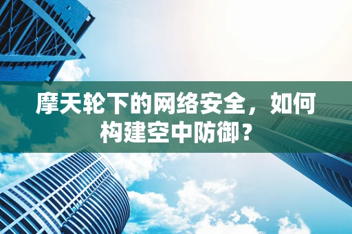 摩天轮下的网络安全，如何构建空中防御？