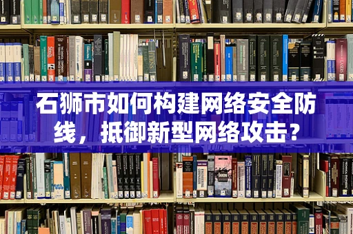 石狮市如何构建网络安全防线，抵御新型网络攻击？