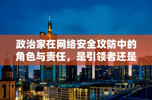 政治家在网络安全攻防中的角色与责任，是引领者还是旁观者？