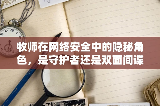 牧师在网络安全中的隐秘角色，是守护者还是双面间谍？