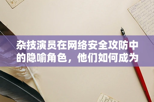 杂技演员在网络安全攻防中的隐喻角色，他们如何成为防御策略的‘空中飞人’？