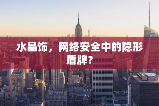 水晶饰，网络安全中的隐形盾牌？