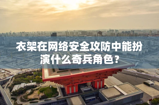 衣架在网络安全攻防中能扮演什么奇兵角色？