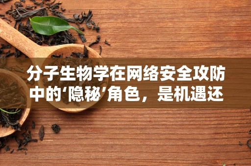 分子生物学在网络安全攻防中的‘隐秘’角色，是机遇还是挑战？