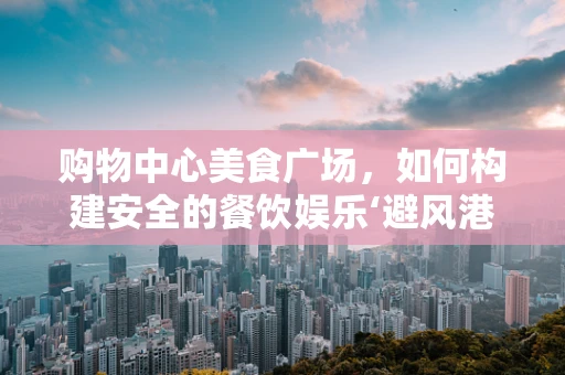 购物中心美食广场，如何构建安全的餐饮娱乐‘避风港’？