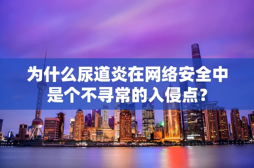 为什么尿道炎在网络安全中是个不寻常的入侵点？