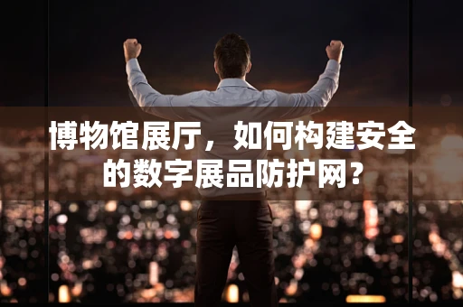博物馆展厅，如何构建安全的数字展品防护网？