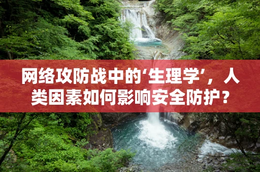 网络攻防战中的‘生理学’，人类因素如何影响安全防护？