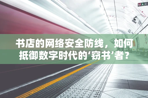 书店的网络安全防线，如何抵御数字时代的‘窃书’者？