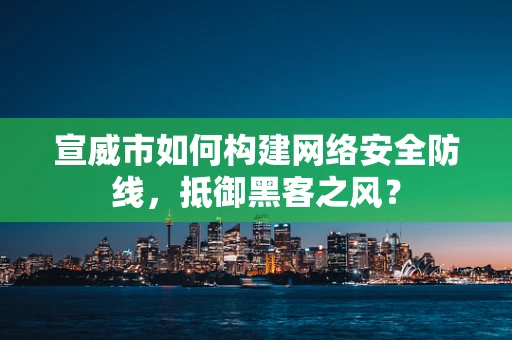 宣威市如何构建网络安全防线，抵御黑客之风？