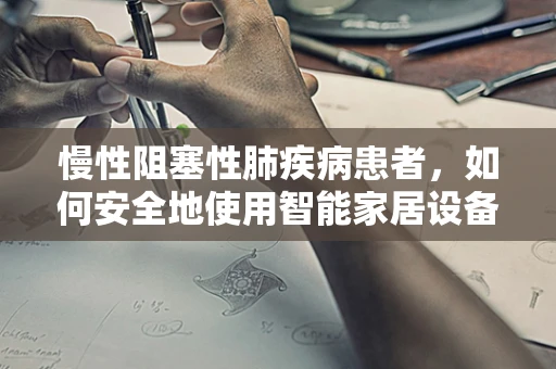 慢性阻塞性肺疾病患者，如何安全地使用智能家居设备？
