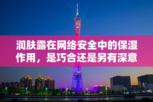 润肤露在网络安全中的保湿作用，是巧合还是另有深意？