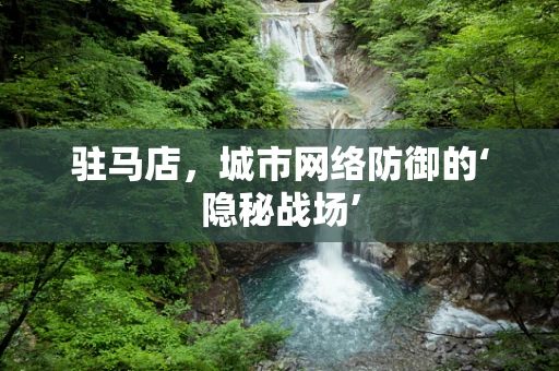 驻马店，城市网络防御的‘隐秘战场’