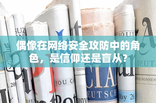 偶像在网络安全攻防中的角色，是信仰还是盲从？