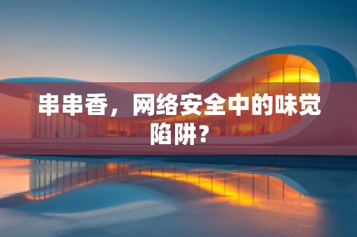 串串香，网络安全中的味觉陷阱？