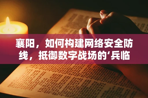 襄阳，如何构建网络安全防线，抵御数字战场的‘兵临城下’？