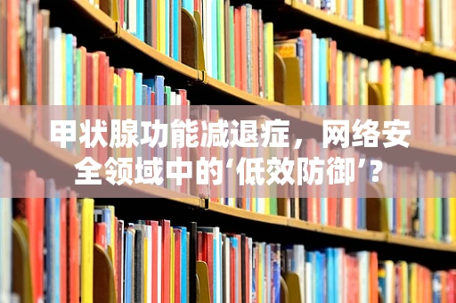 甲状腺功能减退症，网络安全领域中的‘低效防御’？