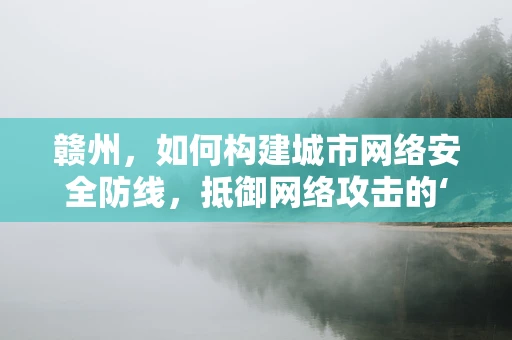 赣州，如何构建城市网络安全防线，抵御网络攻击的‘隐形战线’？