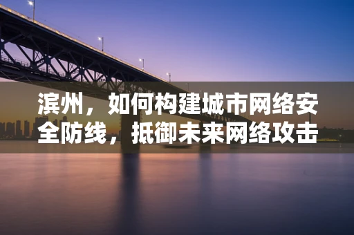 滨州，如何构建城市网络安全防线，抵御未来网络攻击？