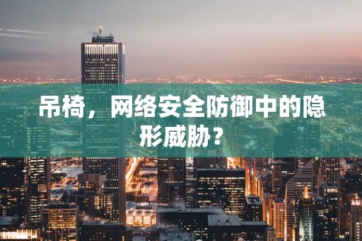 吊椅，网络安全防御中的隐形威胁？
