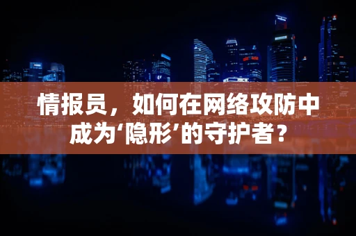 情报员，如何在网络攻防中成为‘隐形’的守护者？