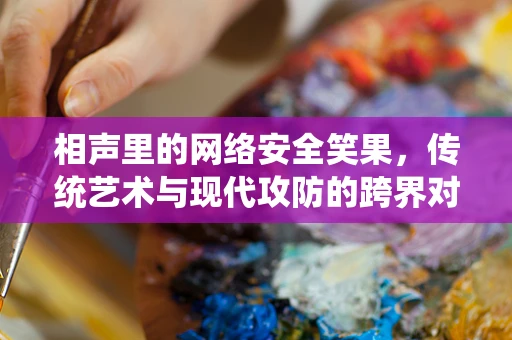 相声里的网络安全笑果，传统艺术与现代攻防的跨界对话