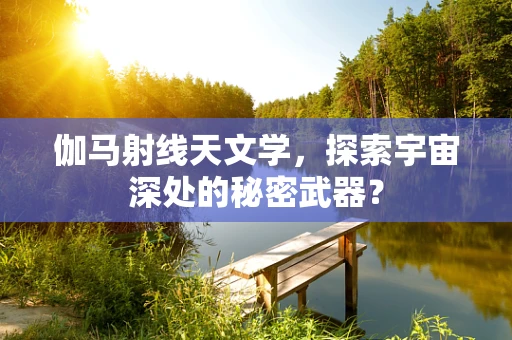 伽马射线天文学，探索宇宙深处的秘密武器？