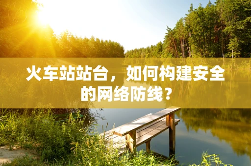 火车站站台，如何构建安全的网络防线？