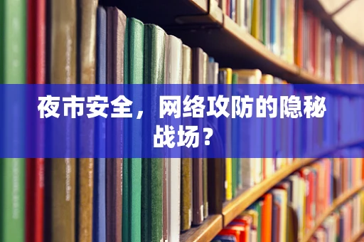 夜市安全，网络攻防的隐秘战场？